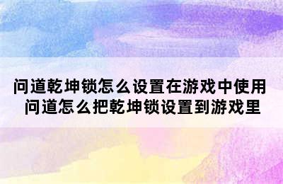 问道乾坤锁怎么设置在游戏中使用 问道怎么把乾坤锁设置到游戏里